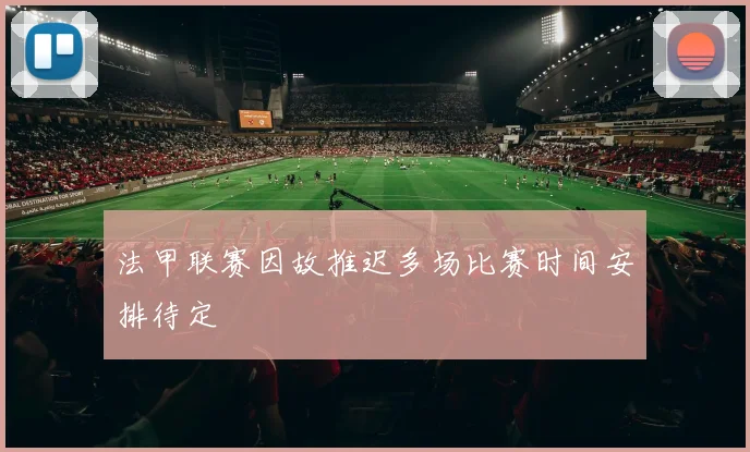 法甲联赛因故推迟多场比赛时间安排待定