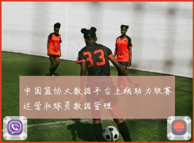 中国篮协大数据平台上线助力联赛运营和球员数据管理