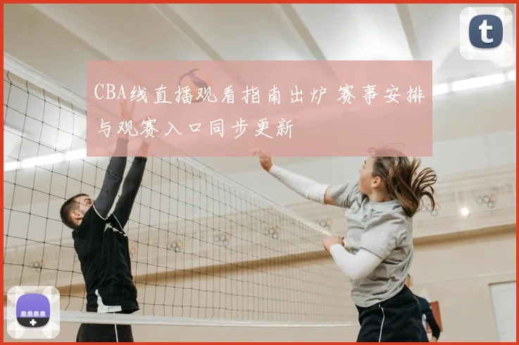 CBA线直播观看指南出炉 赛事安排与观赛入口同步更新