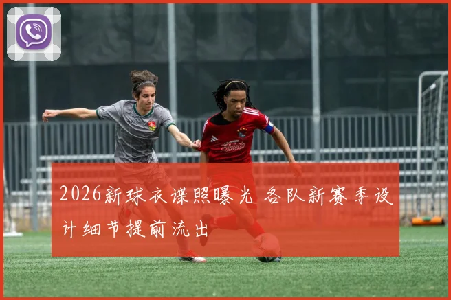 2026新球衣谍照曝光 各队新赛季设计细节提前流出