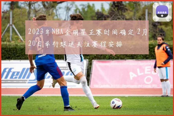 2023年NBA全明星正赛时间确定 2月20日举行球迷关注赛程安排