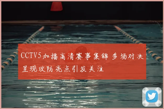 CCTV5加播高清赛事集锦 多场对决呈现攻防亮点引发关注