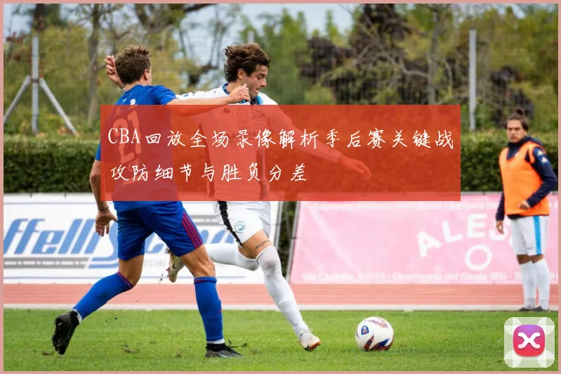 CBA回放全场录像解析季后赛关键战攻防细节与胜负分差