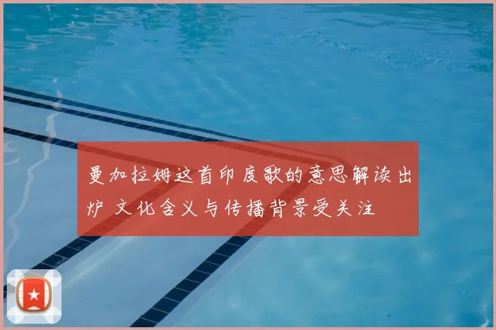 曼加拉姆这首印度歌的意思解读出炉 文化含义与传播背景受关注