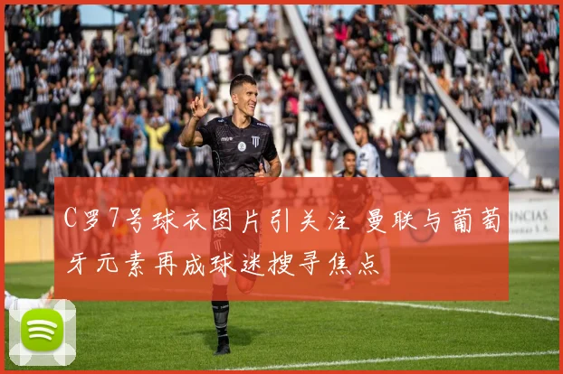 C罗7号球衣图片引关注 曼联与葡萄牙元素再成球迷搜寻焦点