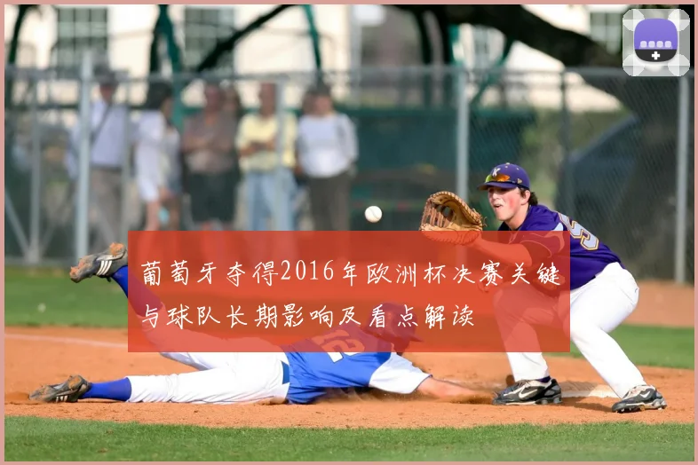 葡萄牙夺得2016年欧洲杯决赛关键与球队长期影响及看点解读