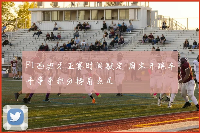 F1西班牙正赛时间敲定 周末开跑车手争夺积分榜看点足