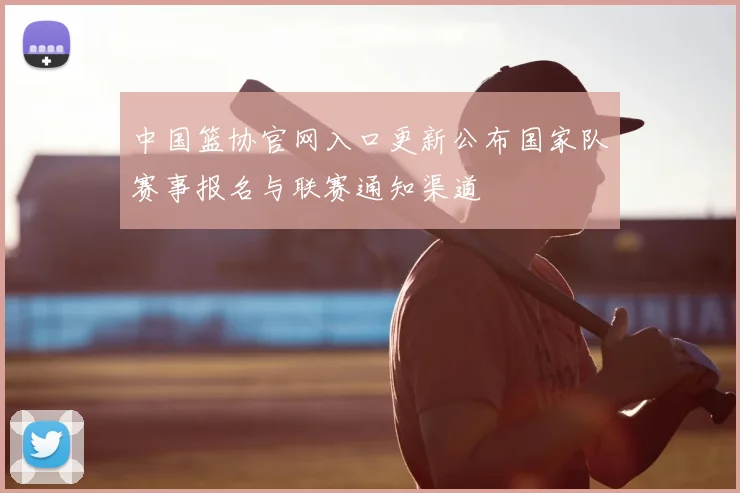 中国篮协官网入口更新公布国家队赛事报名与联赛通知渠道