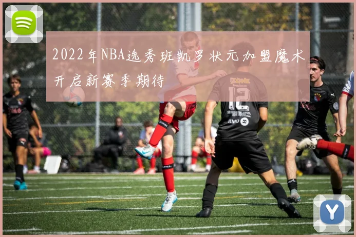 2022年NBA选秀班凯罗状元加盟魔术开启新赛季期待