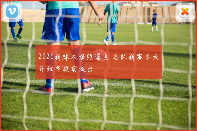 2026新球衣谍照曝光 各队新赛季设计细节提前流出