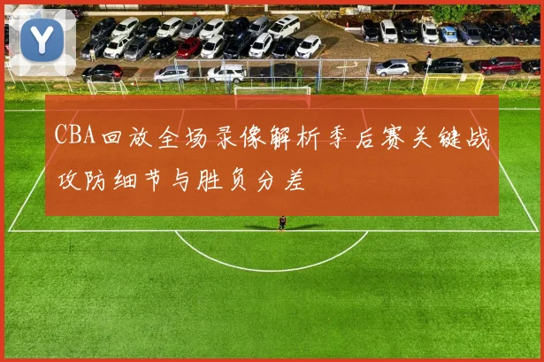 CBA回放全场录像解析季后赛关键战攻防细节与胜负分差