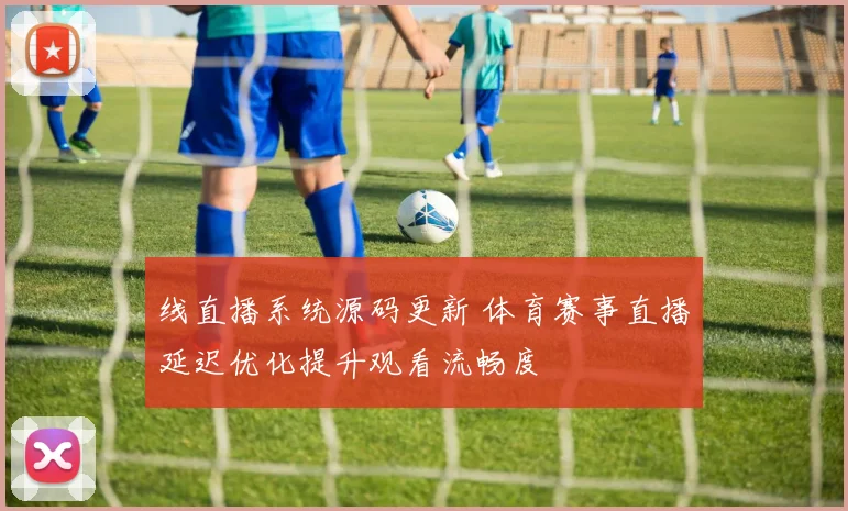 线直播系统源码更新 体育赛事直播延迟优化提升观看流畅度