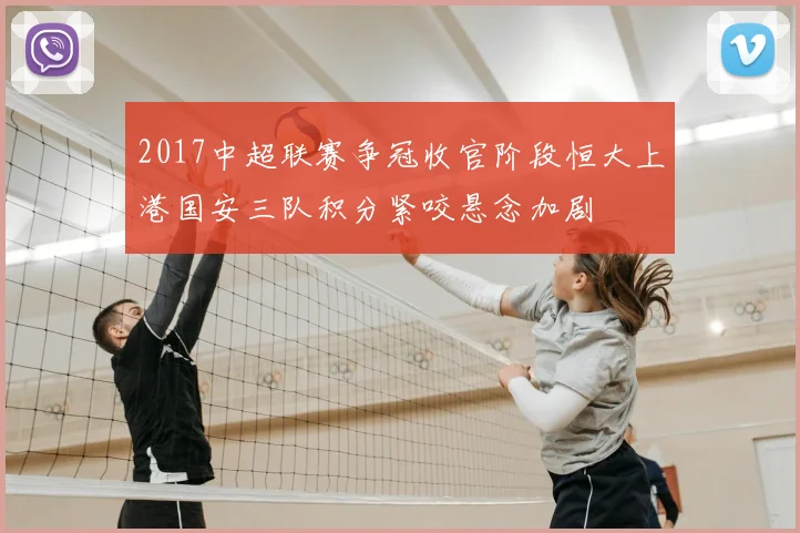 2017中超联赛争冠收官阶段恒大上港国安三队积分紧咬悬念加剧