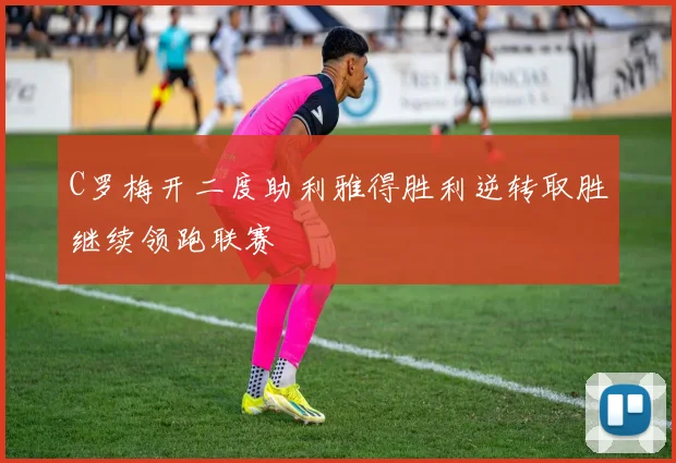 C罗梅开二度助利雅得胜利逆转取胜继续领跑联赛