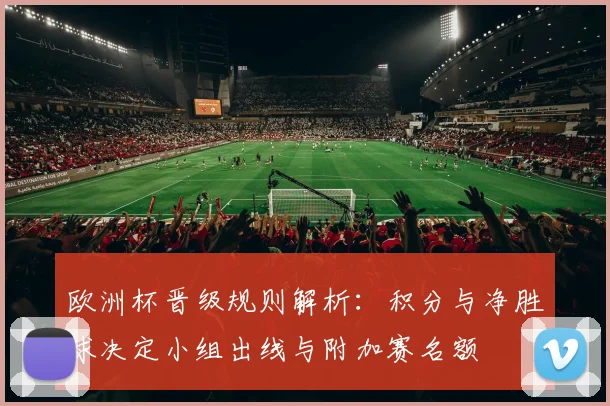 欧洲杯晋级规则解析：积分与净胜球决定小组出线与附加赛名额