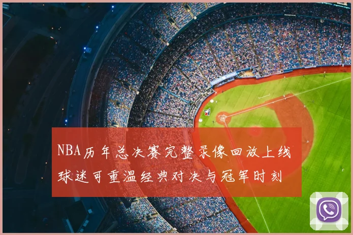 NBA历年总决赛完整录像回放上线 球迷可重温经典对决与冠军时刻