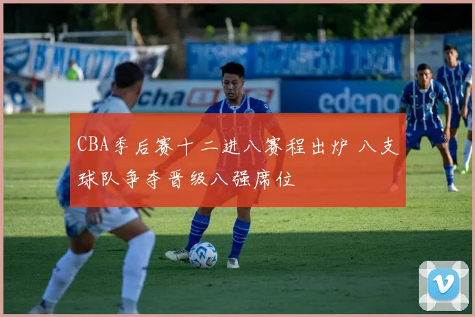 CBA季后赛十二进八赛程出炉 八支球队争夺晋级八强席位