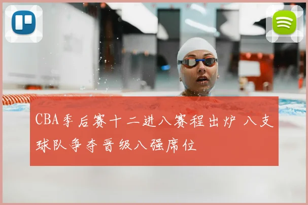 CBA季后赛十二进八赛程出炉 八支球队争夺晋级八强席位