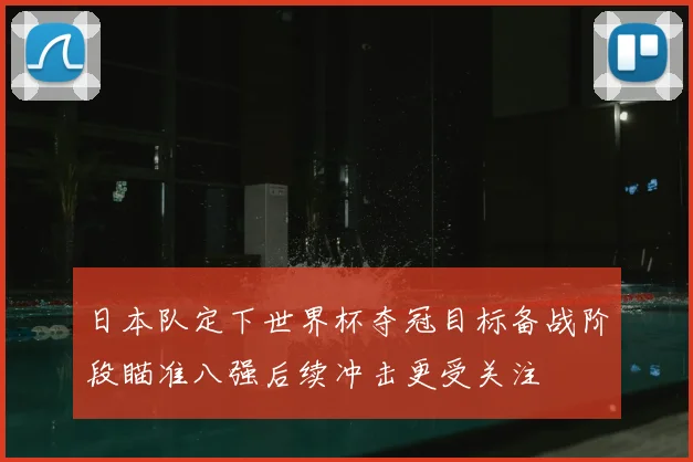 日本队定下世界杯夺冠目标备战阶段瞄准八强后续冲击更受关注