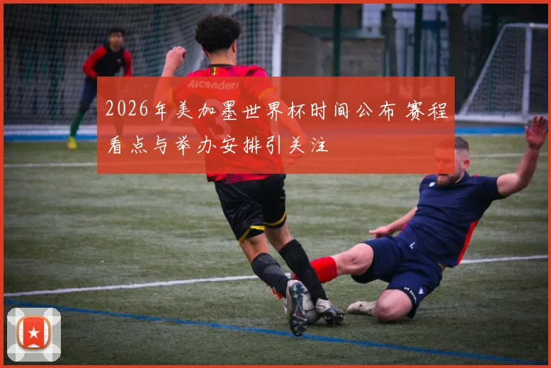 2026年美加墨世界杯时间公布 赛程看点与举办安排引关注