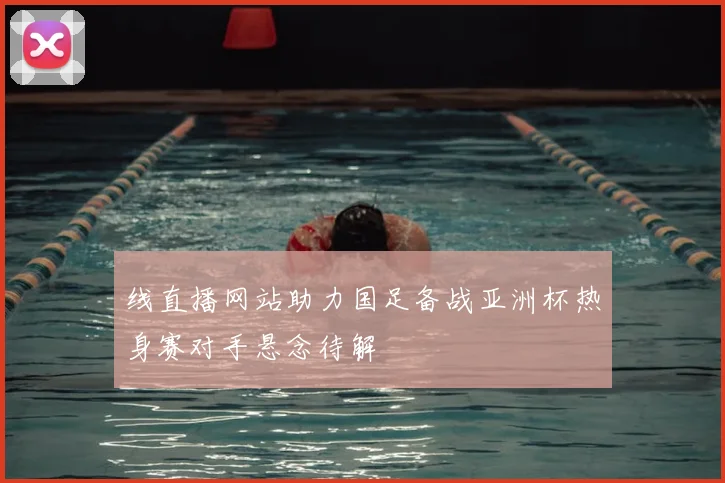 线直播网站助力国足备战亚洲杯热身赛对手悬念待解