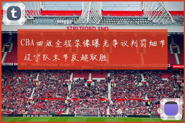 CBA回放全程录像曝光争议判罚细节 辽宁队末节反超取胜