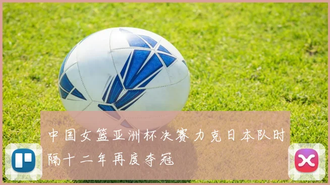 中国女篮亚洲杯决赛力克日本队时隔十二年再度夺冠
