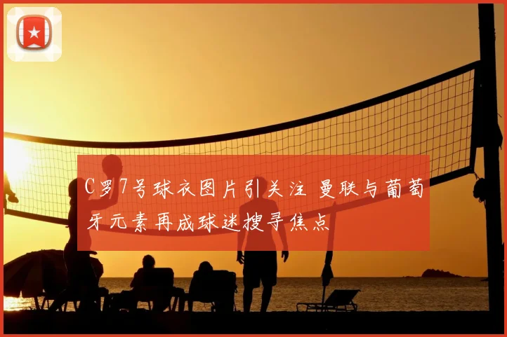 C罗7号球衣图片引关注 曼联与葡萄牙元素再成球迷搜寻焦点