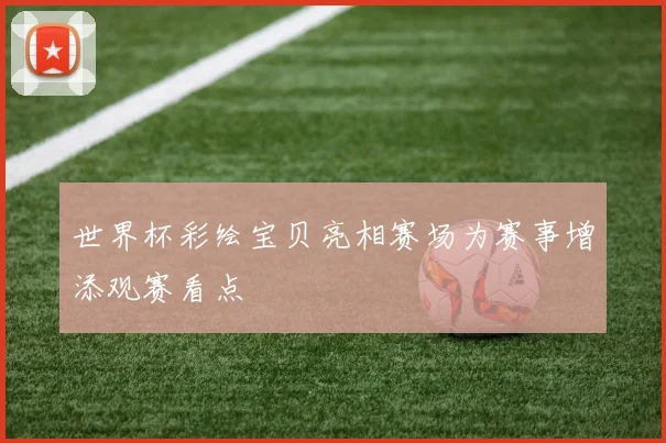 世界杯彩绘宝贝亮相赛场为赛事增添观赛看点