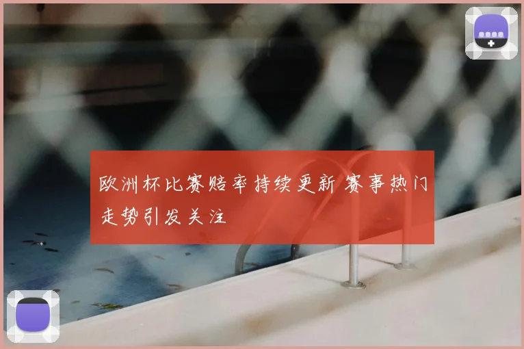 欧洲杯比赛赔率持续更新 赛事热门走势引发关注