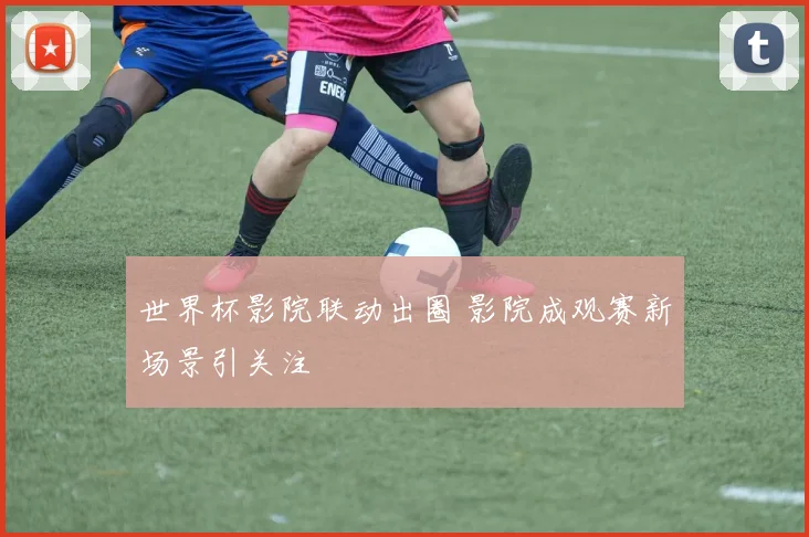 世界杯影院联动出圈 影院成观赛新场景引关注