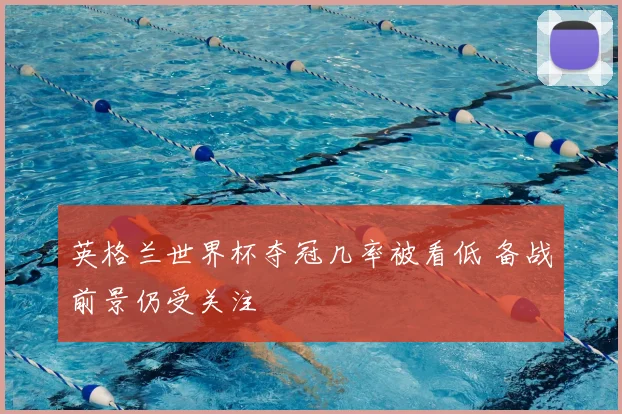 英格兰世界杯夺冠几率被看低 备战前景仍受关注