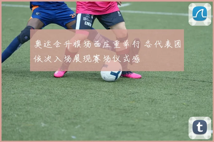 奥运会升旗场面庄重举行 各代表团依次入场展现赛场仪式感