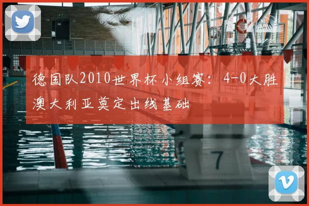 德国队2010世界杯小组赛：4-0大胜澳大利亚奠定出线基础