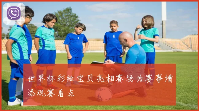 世界杯彩绘宝贝亮相赛场为赛事增添观赛看点