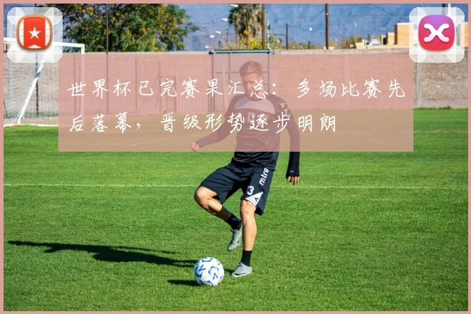 世界杯已完赛果汇总：多场比赛先后落幕，晋级形势逐步明朗