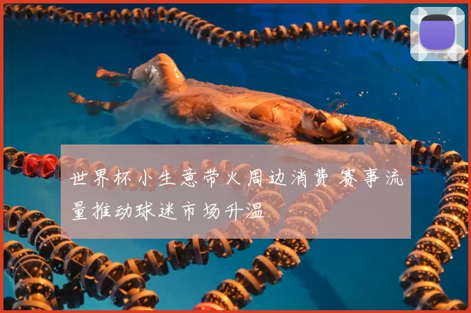 世界杯小生意带火周边消费 赛事流量推动球迷市场升温