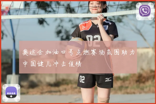 奥运会加油口号点燃赛场氛围助力中国健儿冲击佳绩