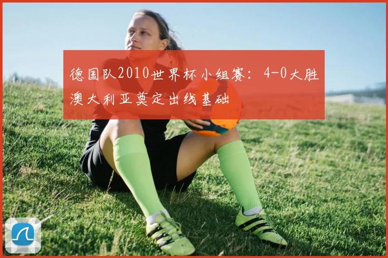 德国队2010世界杯小组赛:4-0大胜澳大利亚奠定出线基础