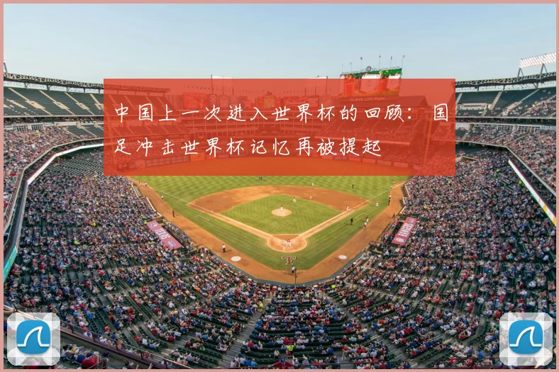 中国上一次进入世界杯的回顾：国足冲击世界杯记忆再被提起
