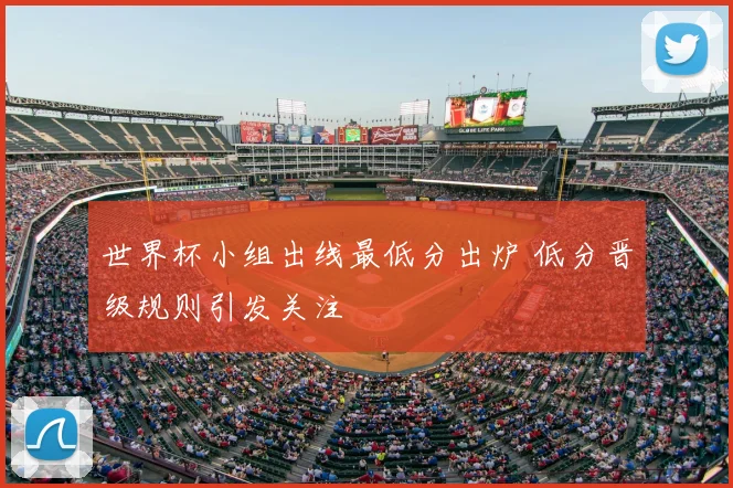 世界杯小组出线最低分出炉 低分晋级规则引发关注