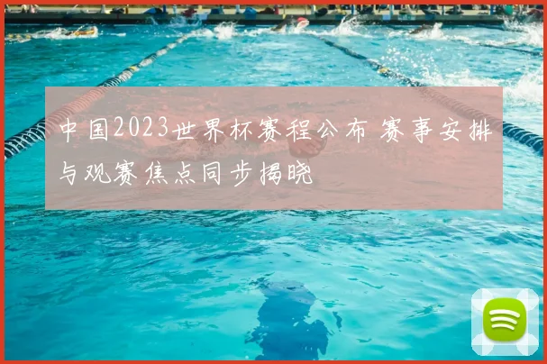 中国2023世界杯赛程公布 赛事安排与观赛焦点同步揭晓