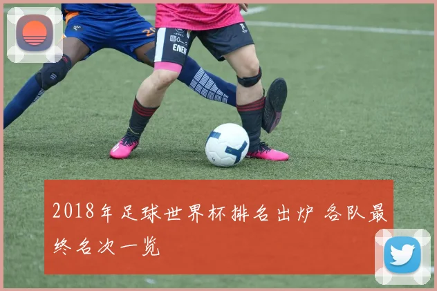 2018年足球世界杯排名出炉 各队最终名次一览