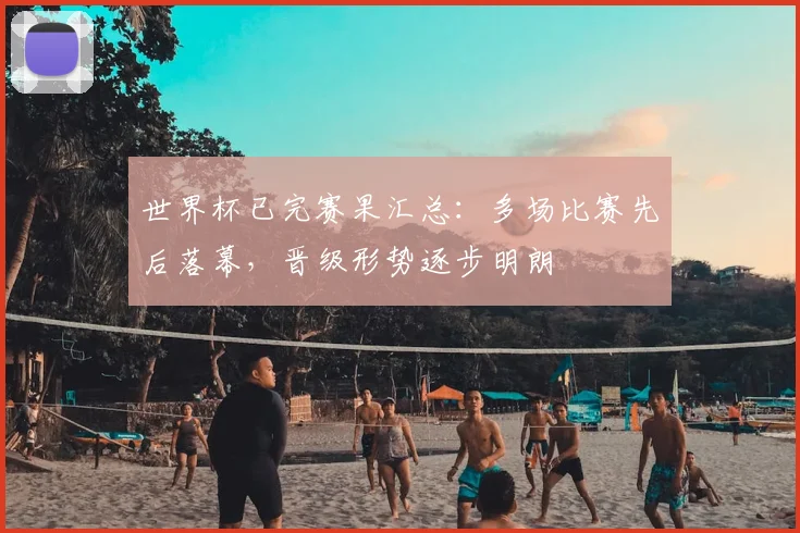世界杯已完赛果汇总：多场比赛先后落幕，晋级形势逐步明朗