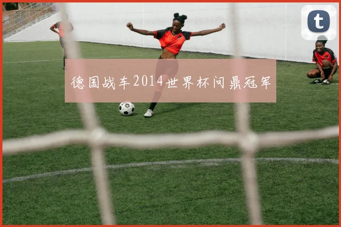 德国战车2014世界杯问鼎冠军