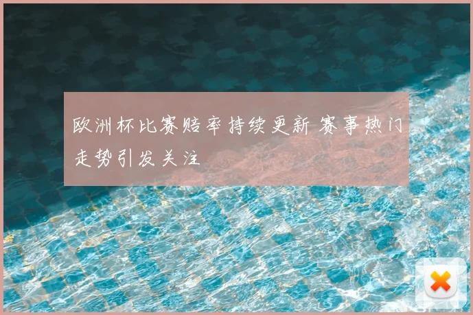 欧洲杯比赛赔率持续更新 赛事热门走势引发关注