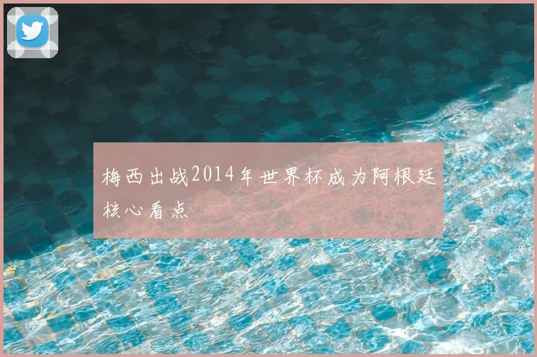 梅西出战2014年世界杯成为阿根廷核心看点