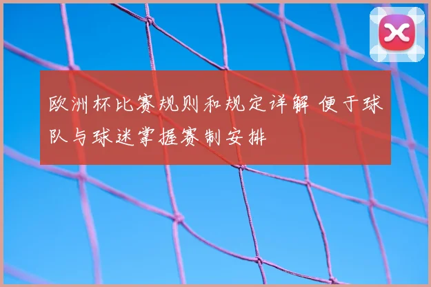 欧洲杯比赛规则和规定详解 便于球队与球迷掌握赛制安排