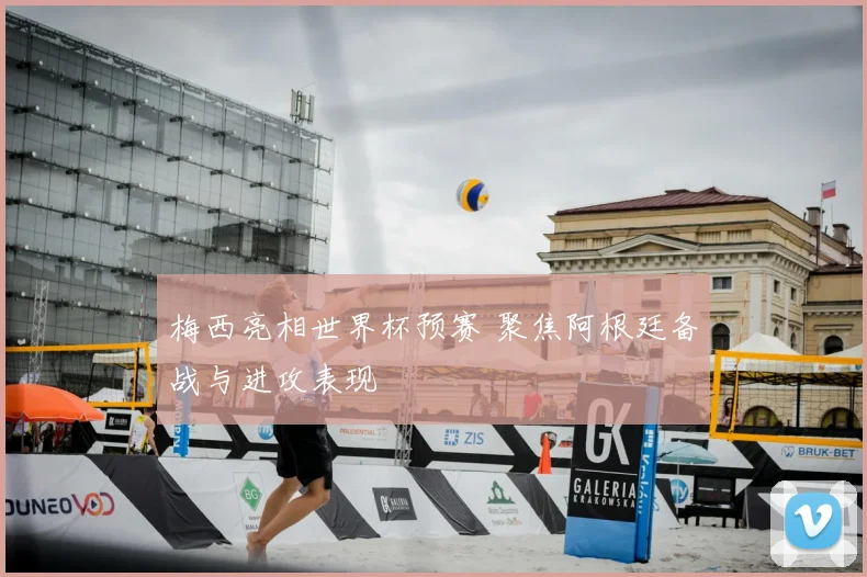 梅西亮相世界杯预赛 聚焦阿根廷备战与进攻表现