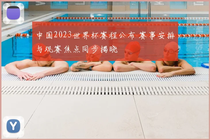 中国2023世界杯赛程公布 赛事安排与观赛焦点同步揭晓